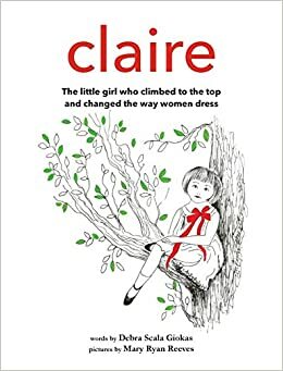 Claire: The little girl who climbed to the top and changed the way women dress by Debra Scala Giokas