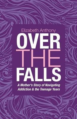 Over the Falls: A Mother's Story of Navigating Addiction & the Teenage Years by Elizabeth Anthony