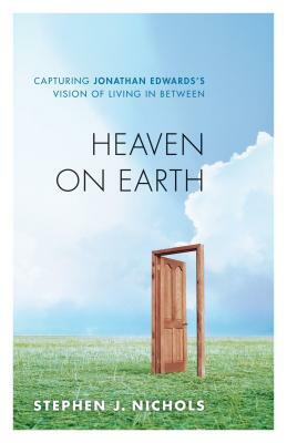 Heaven on Earth: Capturing Jonathan Edwards's Vision of Living in Between by Stephen J. Nichols