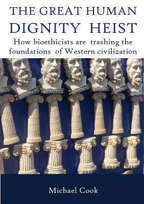 The Great Human Dignity Heist: How Bioethicists Are Trashing the Foundations of Western Civilization by Michael Cook