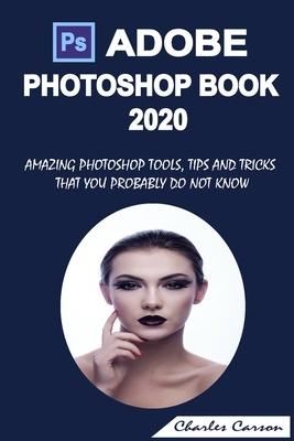 Adobe Photoshop Book 2020: Amazing Photoshop Tools, Tips and Tricks That You Probably Do Not Know by Charles Carson