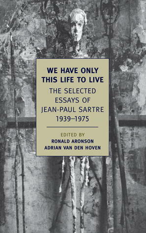 We Have Only This Life to Live: The Selected Essays of Jean-Paul Sartre, 1939-1975 by Ronald Aronson, Adrian van den Hoven, Jean-Paul Sartre