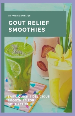 Gout Relief Smoothies: Easy, quick and delicious smoothies for gout relief by Patrick Hamilton