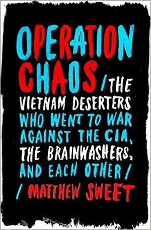 Operation Chaos: The Vietnam Deserters Who Went to War Against the CIA, the Brainwashers, and Each Other by Matthew Sweet