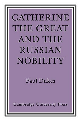 Catherine the Great and the Russian Nobilty: A Study Based on the Materials of the Legislative Commission of 1767 by Paul Dukes