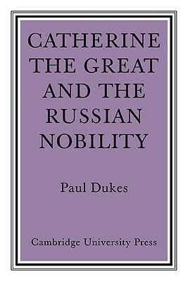 Catherine the Great and the Russian Nobilty: A Study Based on the Materials of the Legislative Commission of 1767 by Paul Dukes