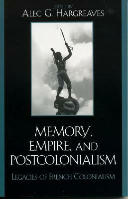 Memory, Empire, and Postcolonialism: Legacies of French Colonialism by Alec G. Hargreaves