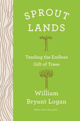 Sprout Lands: Tending the Endless Gift of Trees by William Bryant Logan