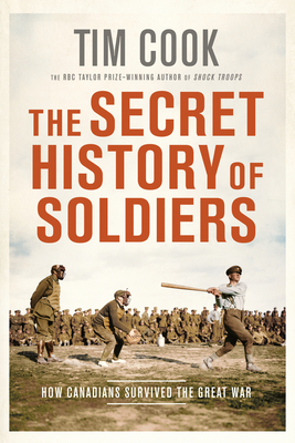 The Secret History of Soldiers: How Canadians Survived the Great War by Tim Cook