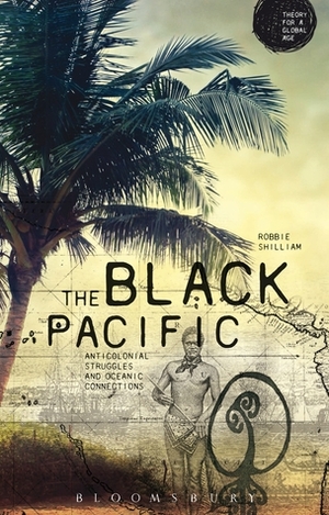 The Black Pacific: Anti-Colonial Struggles and Oceanic Connections by Robbie Shilliam