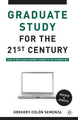 Graduate Study for the Twenty-First Century: How to Build an Academic Career in the Humanities by Gregory M. Colon Semenza