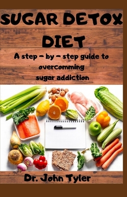 Sugar Detox Diet: A step-by-step guide to overcoming Sugar addiction by John Tyler