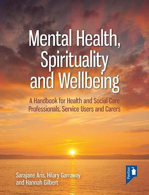 Mental Health, Spirituality and Well-Being: A Practical Handbook for Those Providing and Using Health, Social Care, Education and Allied Support by Hannah Gilbert, Hilary Garraway, Sarajane Aris