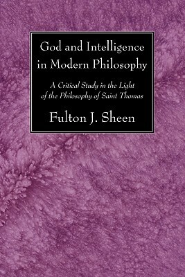 God and Intelligence in Modern Philosophy: A Critical Study in the Light of the Philosophy of Saint Thomas by Fulton J. Sheen