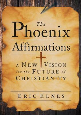 The Phoenix Affirmations: A New Vision for the Future of Christianity by Eric Elnes