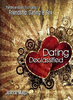 Dating Declassified: The Uncensored Truth about Dating, Friendship & Sex by Jeanne Mayo