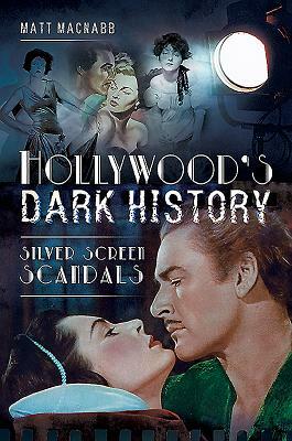 Hollywood's Dark History: Silver Screen Scandals by Matt Macnabb