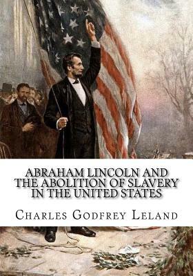 Abraham Lincoln and the Abolition of Slavery in the United States by Charles Godfrey Leland