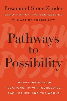 Pathways to Possibility: Transforming Our Relationship with Ourselves, Each Other, and the World by Rosamund Stone Zander