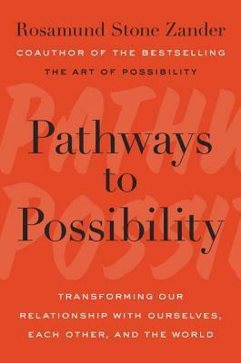 Pathways to Possibility: Transforming Our Relationship with Ourselves, Each Other, and the World by Rosamund Stone Zander