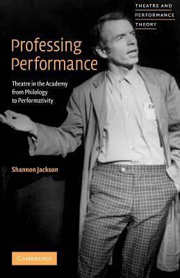 Professing Performance: Theatre in the Academy from Philology to Performativity by Shannon Jackson