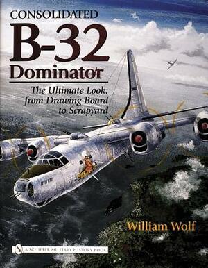 Consolidated B-32 Dominator: The Ultimate Look: From Drawing Board to Scrapyard by William Wolf