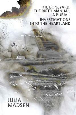 The Boneyard, the Birth Manual, a Burial: Investigations Into the Heartland by Julia Madsen