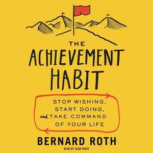 The Achievement Habit: Stop Wishing, Start Doing, and Take Command of Your Life by Bernard Roth