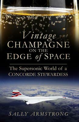 Vintage Champagne on the Edge of Space: The Supersonic World of a Concorde Stewardess by Sally Armstrong