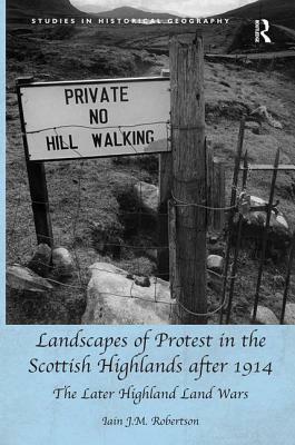 Landscapes of Protest in the Scottish Highlands after 1914: The Later Highland Land Wars by Iain J. M. Robertson