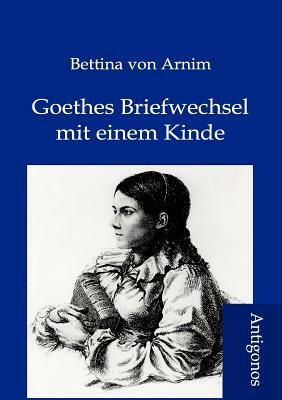 Goethes Briefwechsel Mit Einem Kinde by Bettina Von Arnim