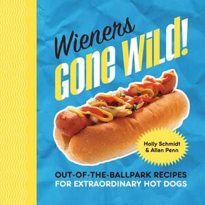 Wieners Gone Wild!: Out-Of-The-Ballpark Recipes for Extraordinary Hot Dogs by Allan Penn, Holly Schmidt