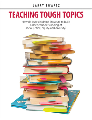 Teaching Tough Topics: How Do I Use Children's Literature to Build a Deeper Understanding of Social Justice, Equity, and Diversity? by Larry Swartz