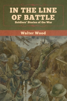 In the Line of Battle: Soldiers' Stories of the War by Walter Wood