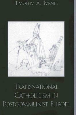 Transnational Catholicism in Postcommunist Europe by Timothy a. Byrnes