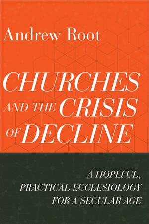 Churches and the Crisis of Decline: A Hopeful, Practical Ecclesiology for a Secular Age (Ministry in a Secular Age) by Andrew Root