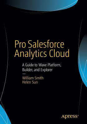 Pro Salesforce Analytics Cloud: A Guide to Wave Platform, Builder, and Explorer by Helen Sun, William Smith