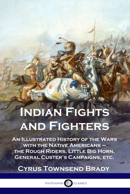 Indian Fights and Fighters: An Illustrated History of the Wars with the Native Americans - the Rough Riders, Little Big Horn, General Custer's Cam by Cyrus Townsend Brady