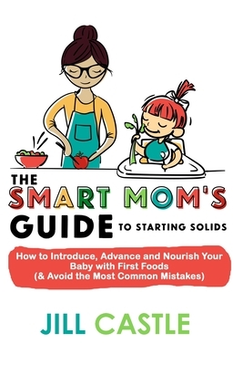 The Smart Mom's Guide to Starting Solids: How to Introduce, Advance, and Nourish Your Baby with First Foods (& Avoid the Most Common Mistakes) by Jill Castle