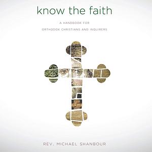 Know the Faith: A Handbook for Orthodox Christians and Inquirers by Michael Shanbour