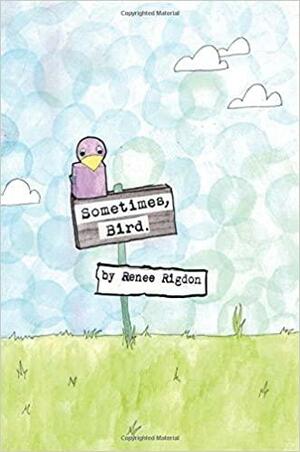 Sometimes, Bird. by Renee Rigdon