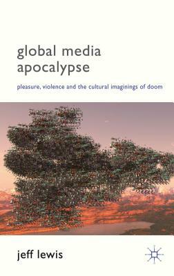 Global Media Apocalypse: Pleasure, Violence and the Cultural Imaginings of Doom by Jeff Lewis