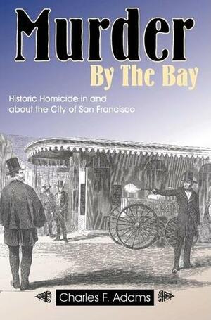 Murder By the Bay: Historic Homicide In and About the City of San Francisco by Charles F. Adams