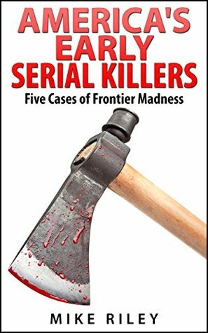 America's Early Serial Killers: Five Cases of Frontier Madness (Murder, Scandals and Mayhem #4) by Mike Riley