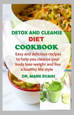 Detox and Cleanse Diet Cookbook: Easy and delicious recipes to help you cleanse your body, lose weight and live a healthy lifestyle by Mark Evans