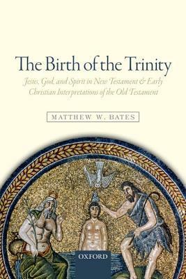 The Birth of the Trinity: Jesus, God, and Spirit in New Testament and Early Christian Interpretations of the Old Testament by Matthew W. Bates