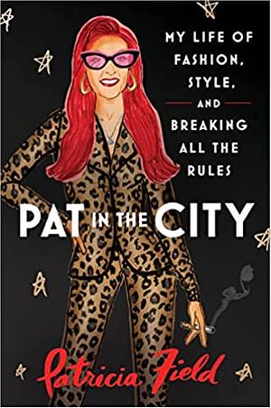 Pat in the City: My Life of Fashion, Style, and Breaking All the Rules by Patricia Field