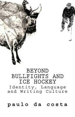 Beyond Bullfights and Ice Hockey: Essays on Language, Identity and Writing Culture by Paulo da Costa