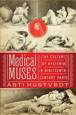 Medical Muses: Hysteria in Nineteenth-Century Paris by Asti Hustvedt