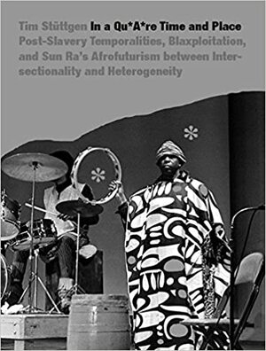 IN A QU*A*RE TIME AND PLACE Post-Slavery Temporalities, Blaxploitation, and Sun Ra's Afrofuturism between Intersectionality and Heterogeneity by Tim Stüttgen